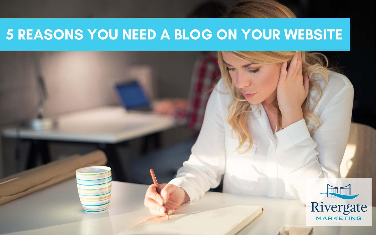 Rivergate Marketing - Five Reasons You Need a Blog on Your Website
